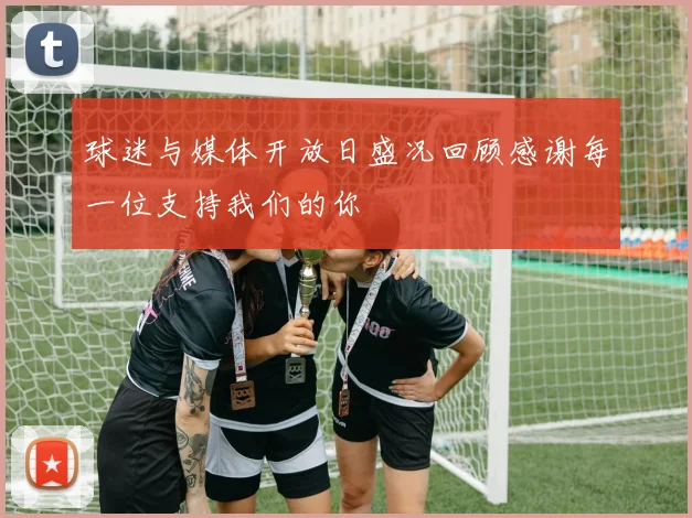 球迷与媒体开放日盛况回顾感谢每一位支持我们的你