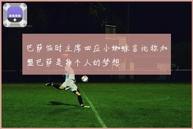 巴萨临时主席回应小蜘蛛言论称加盟巴萨是每个人的梦想