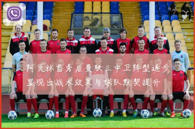 阿莫林首秀后曼联三中卫阵型逐步显现出战术效果与球队默契提升