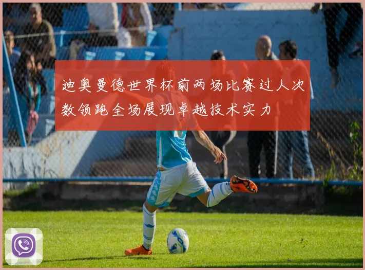 迪奥曼德世界杯前两场比赛过人次数领跑全场展现卓越技术实力