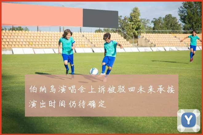 伯纳乌演唱会上诉被驳回未来承接演出时间仍待确定